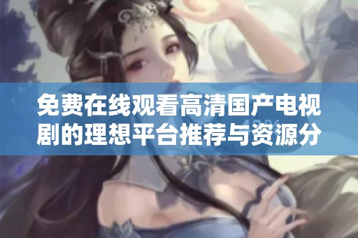 免费在线观看高清国产电视剧的理想平台推荐与资源分享