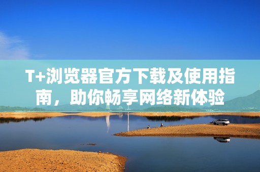 T+浏览器官方下载及使用指南，助你畅享网络新体验