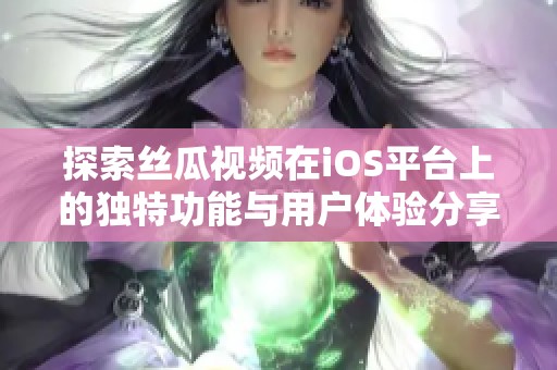 探索丝瓜视频在iOS平台上的独特功能与用户体验分享