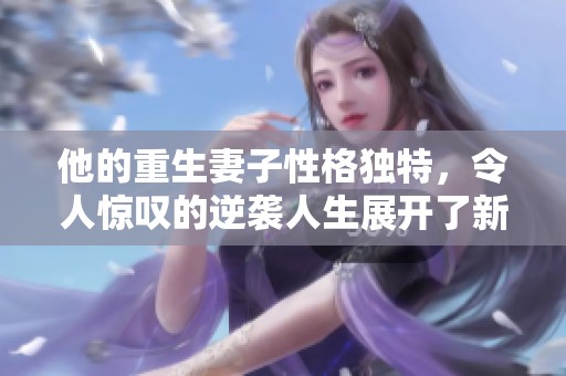 他的重生妻子性格独特，令人惊叹的逆袭人生展开了新篇章