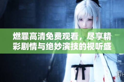 燃罪高清免费观看，尽享精彩剧情与绝妙演技的视听盛宴