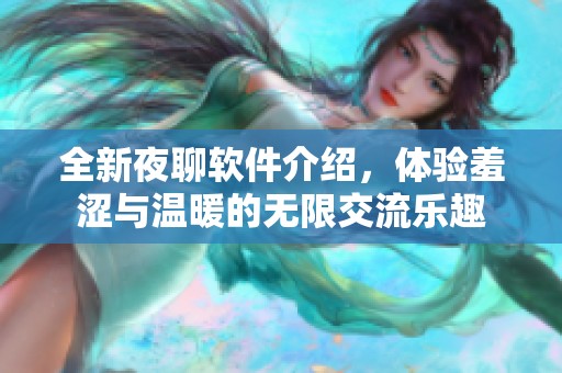 全新夜聊软件介绍，体验羞涩与温暖的无限交流乐趣