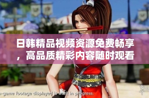 日韩精品视频资源免费畅享，高品质精彩内容随时观看