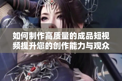 如何制作高质量的成品短视频提升您的创作能力与观众体验