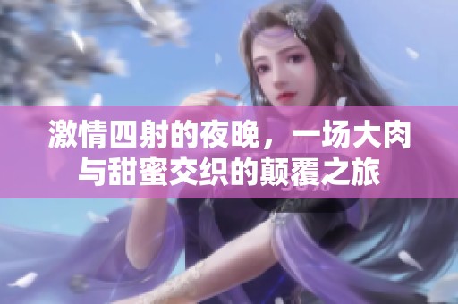 激情四射的夜晚，一场大肉与甜蜜交织的颠覆之旅