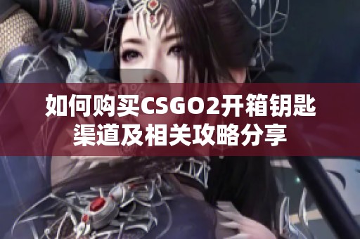 如何购买CSGO2开箱钥匙渠道及相关攻略分享