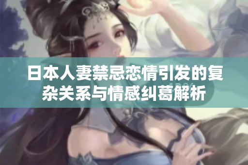 日本人妻禁忌恋情引发的复杂关系与情感纠葛解析