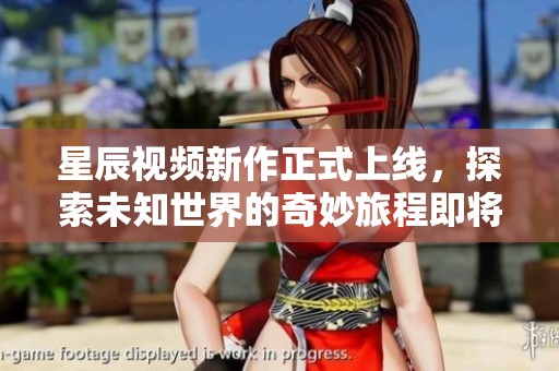 星辰视频新作正式上线，探索未知世界的奇妙旅程即将揭幕