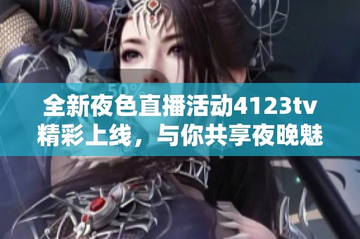 全新夜色直播活动4123tv精彩上线，与你共享夜晚魅力时刻