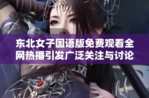 东北女子国语版免费观看全网热播引发广泛关注与讨论