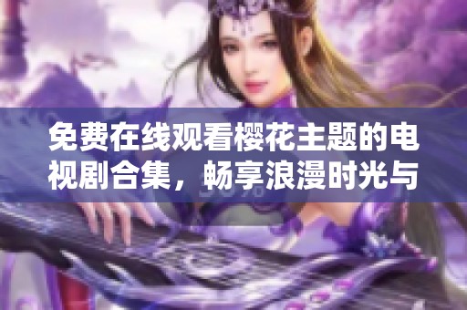 免费在线观看樱花主题的电视剧合集，畅享浪漫时光与动人故事