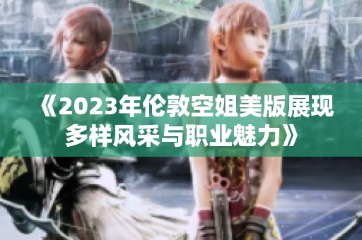 《2023年伦敦空姐美版展现多样风采与职业魅力》