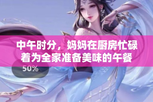 中午时分，妈妈在厨房忙碌着为全家准备美味的午餐