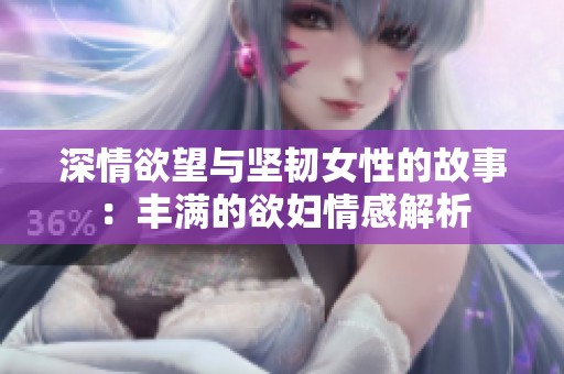 深情欲望与坚韧女性的故事：丰满的欲妇情感解析