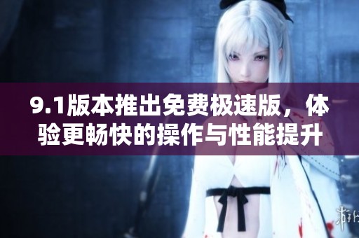9.1版本推出免费极速版，体验更畅快的操作与性能提升