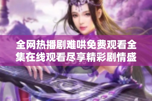 全网热播剧难哄免费观看全集在线观看尽享精彩剧情盛宴