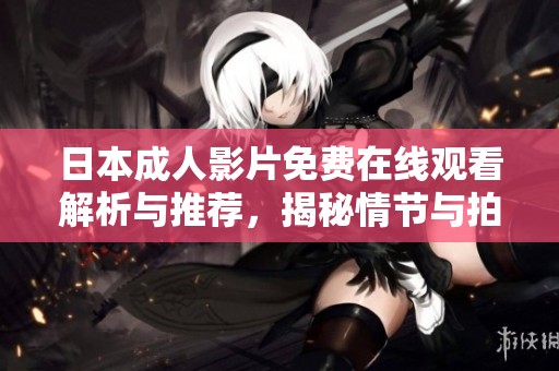 日本成人影片免费在线观看解析与推荐，揭秘情节与拍摄技巧