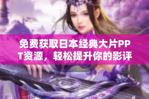 免费获取日本经典大片PPT资源，轻松提升你的影评水平与分享体验