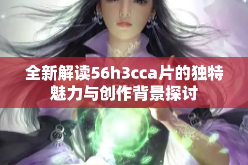 全新解读56h3cca片的独特魅力与创作背景探讨