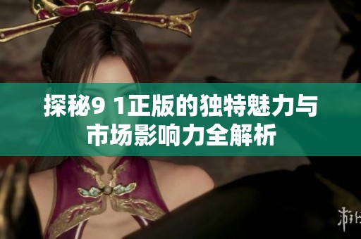 探秘9 1正版的独特魅力与市场影响力全解析