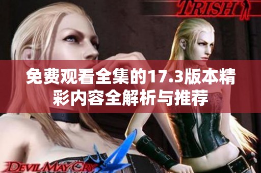 免费观看全集的17.3版本精彩内容全解析与推荐