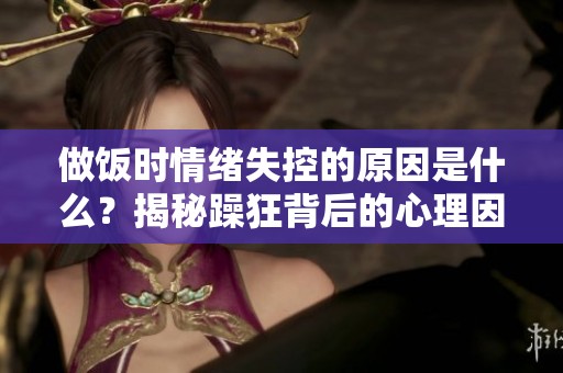 做饭时情绪失控的原因是什么？揭秘躁狂背后的心理因素