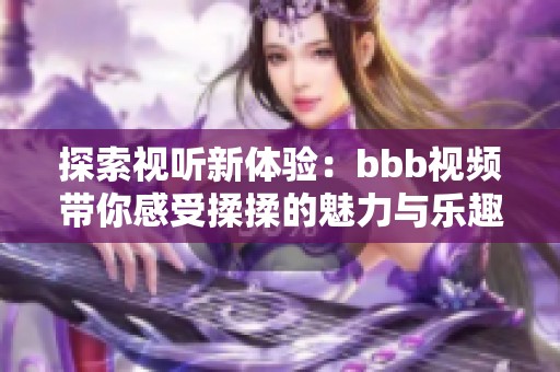 探索视听新体验：bbb视频带你感受揉揉的魅力与乐趣