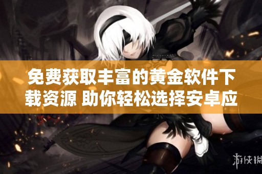 免费获取丰富的黄金软件下载资源 助你轻松选择安卓应用