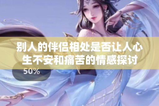 别人的伴侣相处是否让人心生不安和痛苦的情感探讨