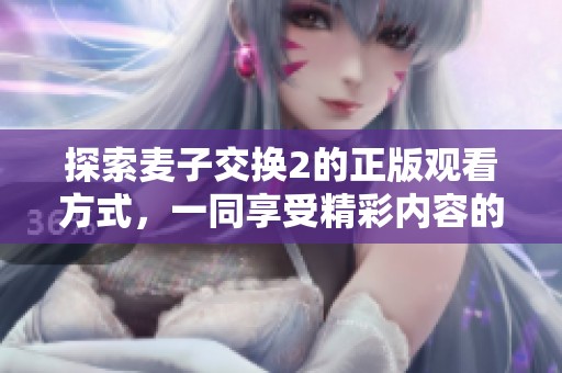 探索麦子交换2的正版观看方式，一同享受精彩内容的全新体验