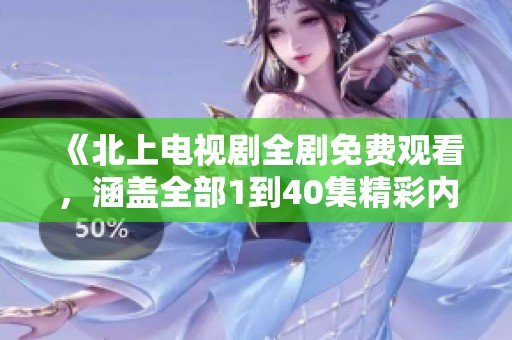《北上电视剧全剧免费观看，涵盖全部1到40集精彩内容》