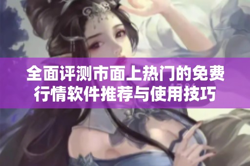 全面评测市面上热门的免费行情软件推荐与使用技巧