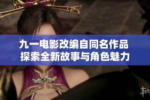 九一电影改编自同名作品 探索全新故事与角色魅力