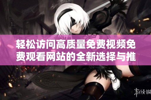 轻松访问高质量免费视频免费观看网站的全新选择与推荐
