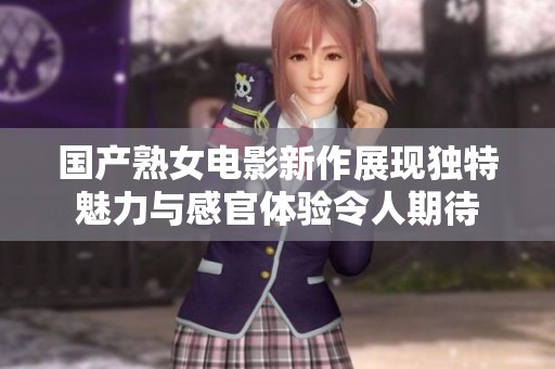国产熟女电影新作展现独特魅力与感官体验令人期待