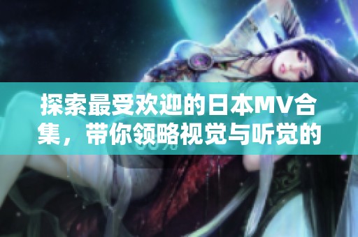 探索最受欢迎的日本MV合集，带你领略视觉与听觉的盛宴乐章