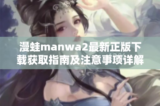 漫蛙manwa2最新正版下载获取指南及注意事项详解