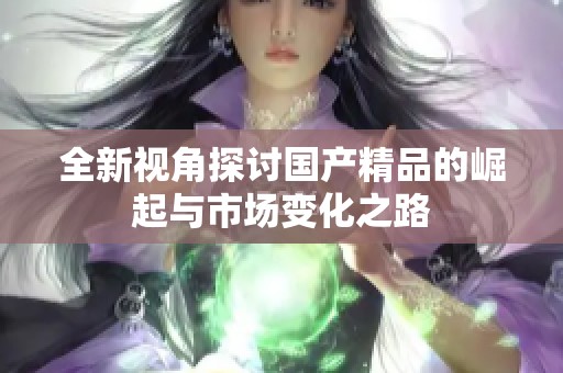 全新视角探讨国产精品的崛起与市场变化之路