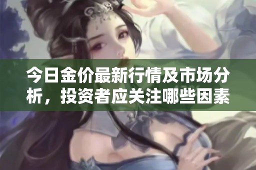 今日金价最新行情及市场分析，投资者应关注哪些因素
