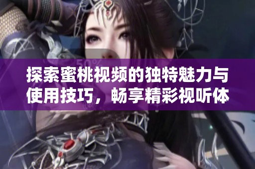 探索蜜桃视频的独特魅力与使用技巧，畅享精彩视听体验