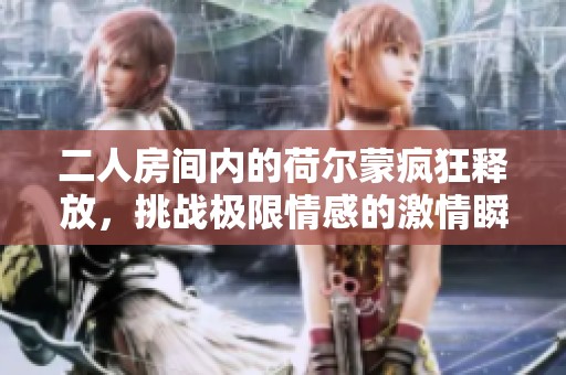 二人房间内的荷尔蒙疯狂释放，挑战极限情感的激情瞬间