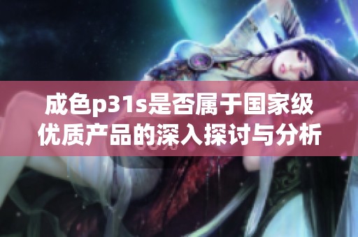 成色p31s是否属于国家级优质产品的深入探讨与分析
