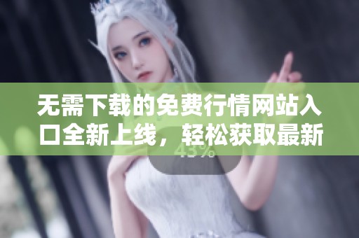 无需下载的免费行情网站入口全新上线，轻松获取最新市场资讯