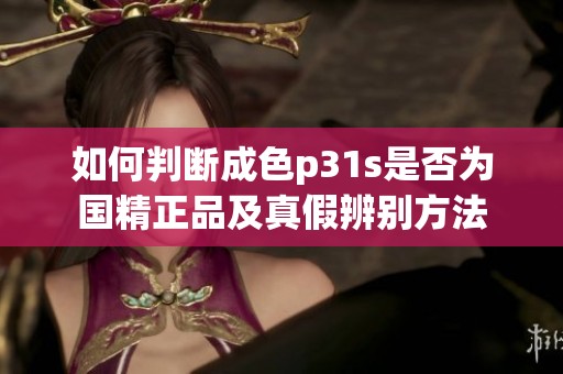 如何判断成色p31s是否为国精正品及真假辨别方法