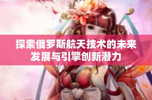 探索俄罗斯航天技术的未来发展与引擎创新潜力