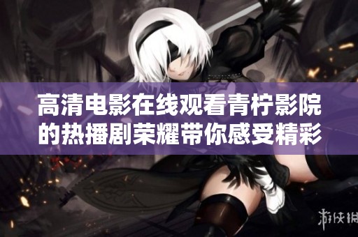 高清电影在线观看青柠影院的热播剧荣耀带你感受精彩剧情