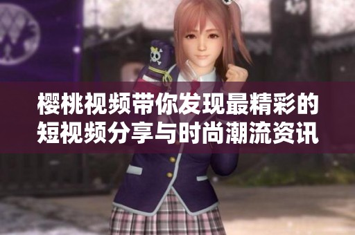樱桃视频带你发现最精彩的短视频分享与时尚潮流资讯