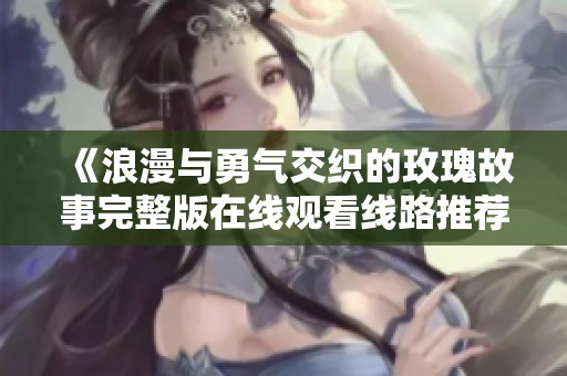 《浪漫与勇气交织的玫瑰故事完整版在线观看线路推荐》