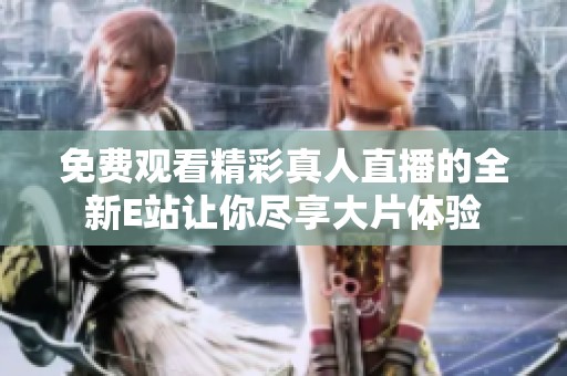 免费观看精彩真人直播的全新E站让你尽享大片体验