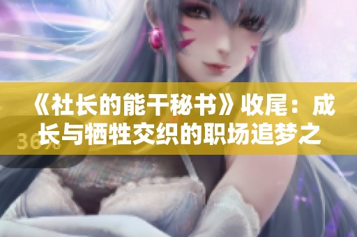 《社长的能干秘书》收尾：成长与牺牲交织的职场追梦之路